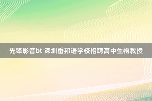 先锋影音bt 深圳番邦语学校招聘高中生物教授