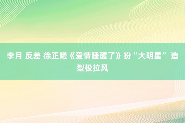 李月 反差 徐正曦《爱情睡醒了》扮“大明星” 造型极拉风