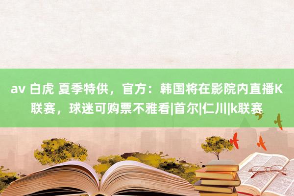 av 白虎 夏季特供，官方：韩国将在影院内直播K联赛，球迷可购票不雅看|首尔|仁川|k联赛