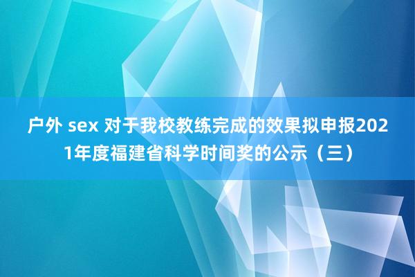 户外 sex 对于我校教练完成的效果拟申报2021年度福建省科学时间奖的公示（三）