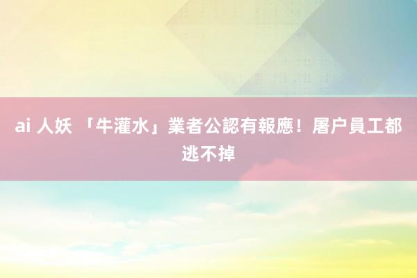 ai 人妖 「牛灌水」業者公認有報應！　屠户員工都逃不掉