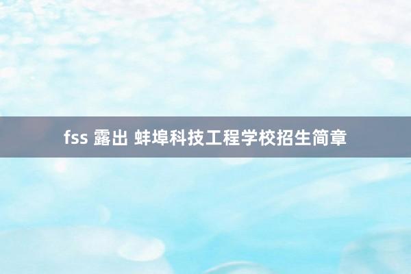 fss 露出 蚌埠科技工程学校招生简章